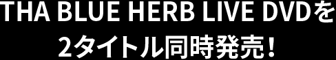 THA BLUE HERB LIVE DVDを2タイトル同時発売！